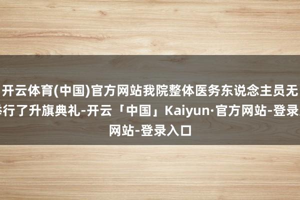开云体育(中国)官方网站我院整体医务东说念主员无际举行了升旗典礼-开云「中国」Kaiyun·官方网站-登录入口
