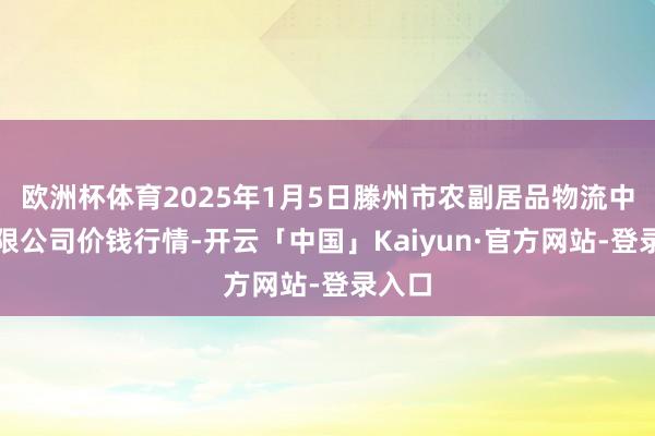 欧洲杯体育2025年1月5日滕州市农副居品物流中心有限公司价钱行情-开云「中国」Kaiyun·官方网站-登录入口