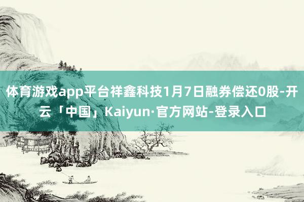 体育游戏app平台祥鑫科技1月7日融券偿还0股-开云「中国」Kaiyun·官方网站-登录入口