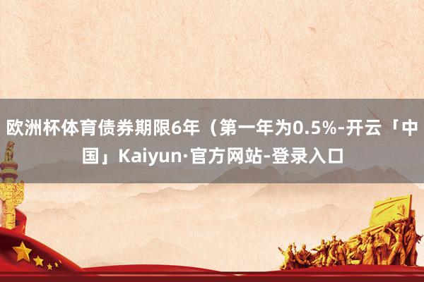 欧洲杯体育债券期限6年（第一年为0.5%-开云「中国」Kaiyun·官方网站-登录入口
