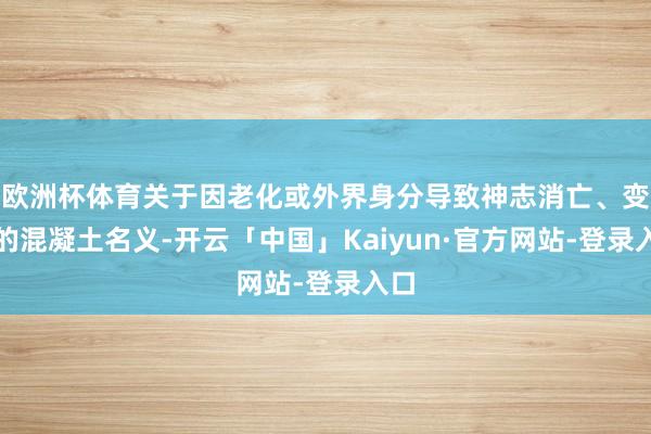 欧洲杯体育关于因老化或外界身分导致神志消亡、变暗的混凝土名义-开云「中国」Kaiyun·官方网站-登录入口