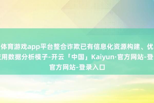 体育游戏app平台整合诈欺已有信息化资源构建、优化和应用数据分析模子-开云「中国」Kaiyun·官方网站-登录入口