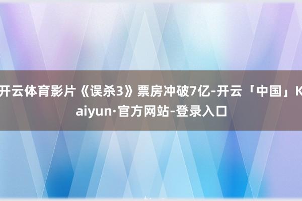 开云体育影片《误杀3》票房冲破7亿-开云「中国」Kaiyun·官方网站-登录入口