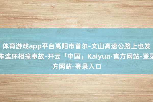 体育游戏app平台高阳市首尔-文山高速公路上也发生多车连环相撞事故-开云「中国」Kaiyun·官方网站-登录入口