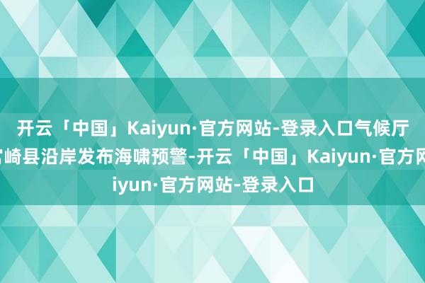开云「中国」Kaiyun·官方网站-登录入口气候厅对高知事和宫崎县沿岸发布海啸预警-开云「中国」Kaiyun·官方网站-登录入口