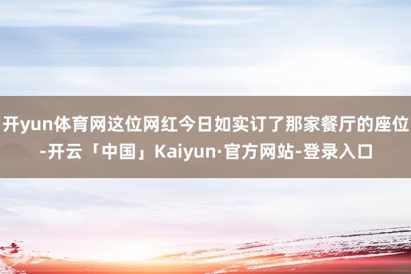 开yun体育网这位网红今日如实订了那家餐厅的座位-开云「中国」Kaiyun·官方网站-登录入口