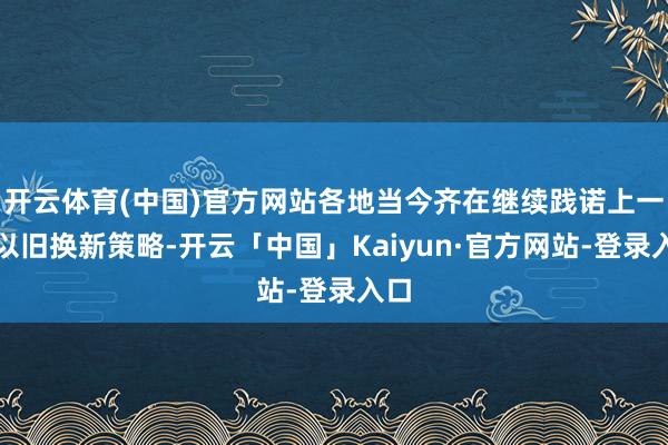开云体育(中国)官方网站各地当今齐在继续践诺上一轮以旧换新策略-开云「中国」Kaiyun·官方网站-登录入口