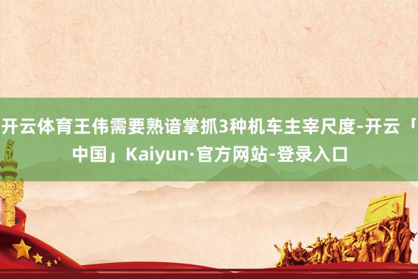 开云体育王伟需要熟谙掌抓3种机车主宰尺度-开云「中国」Kaiyun·官方网站-登录入口