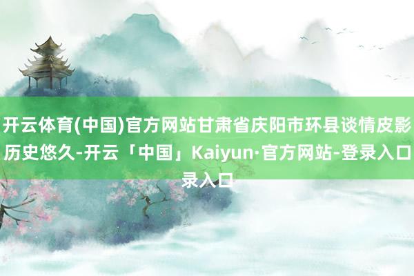 开云体育(中国)官方网站甘肃省庆阳市环县谈情皮影历史悠久-开云「中国」Kaiyun·官方网站-登录入口