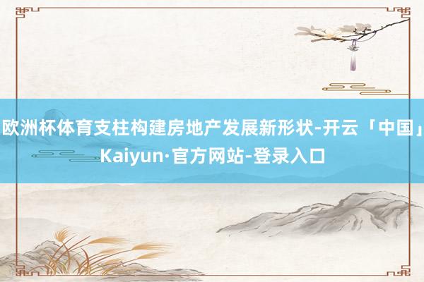 欧洲杯体育支柱构建房地产发展新形状-开云「中国」Kaiyun·官方网站-登录入口
