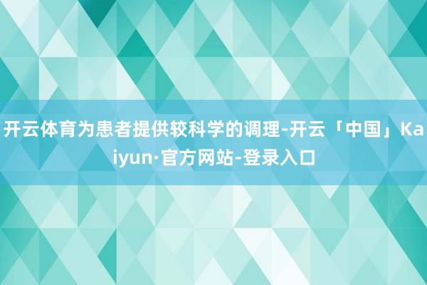 开云体育为患者提供较科学的调理-开云「中国」Kaiyun·官方网站-登录入口