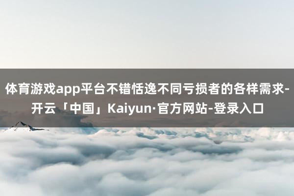 体育游戏app平台不错恬逸不同亏损者的各样需求-开云「中国」Kaiyun·官方网站-登录入口