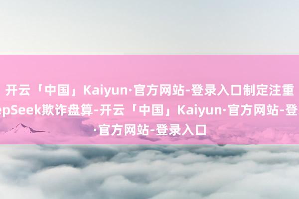 开云「中国」Kaiyun·官方网站-登录入口制定注重的DeepSeek欺诈盘算-开云「中国」Kaiyun·官方网站-登录入口