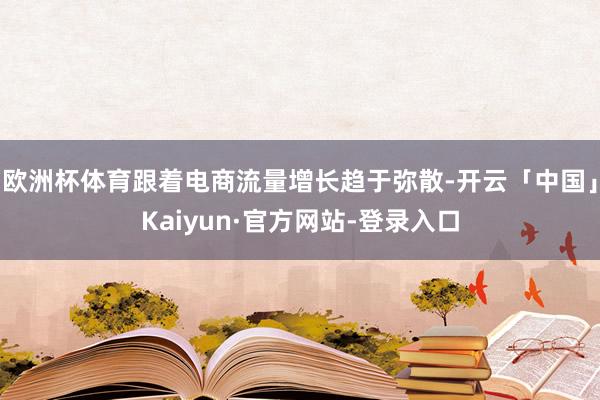 欧洲杯体育跟着电商流量增长趋于弥散-开云「中国」Kaiyun·官方网站-登录入口