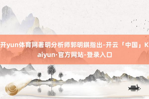 开yun体育网著明分析师郭明錤指出-开云「中国」Kaiyun·官方网站-登录入口