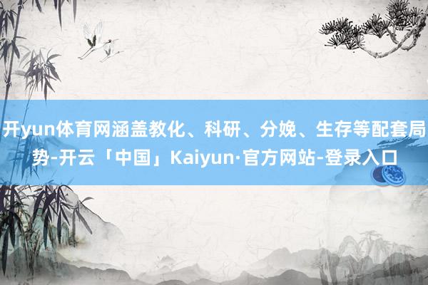 开yun体育网涵盖教化、科研、分娩、生存等配套局势-开云「中国」Kaiyun·官方网站-登录入口