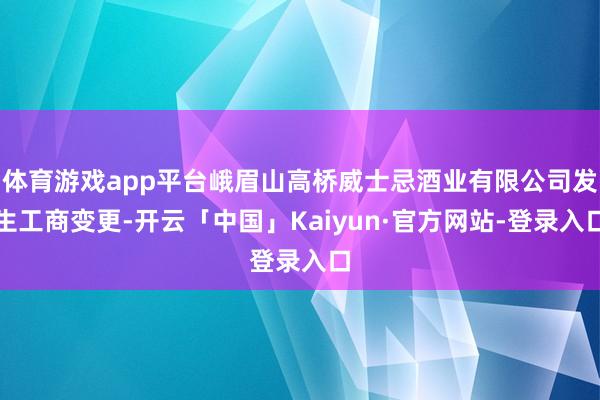 体育游戏app平台峨眉山高桥威士忌酒业有限公司发生工商变更-开云「中国」Kaiyun·官方网站-登录入口