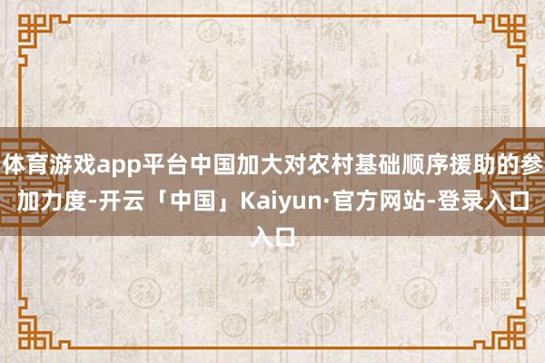 体育游戏app平台中国加大对农村基础顺序援助的参加力度-开云「中国」Kaiyun·官方网站-登录入口