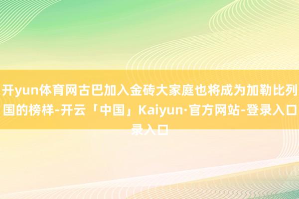 开yun体育网古巴加入金砖大家庭也将成为加勒比列国的榜样-开云「中国」Kaiyun·官方网站-登录入口
