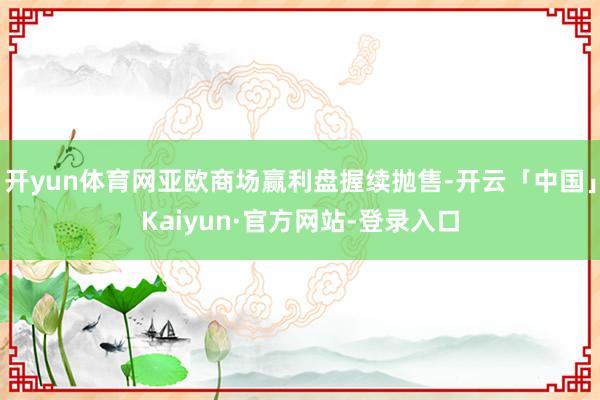 开yun体育网亚欧商场赢利盘握续抛售-开云「中国」Kaiyun·官方网站-登录入口