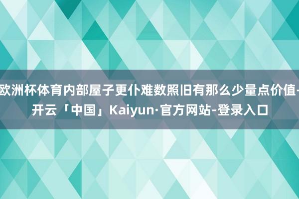 欧洲杯体育内部屋子更仆难数照旧有那么少量点价值-开云「中国」Kaiyun·官方网站-登录入口