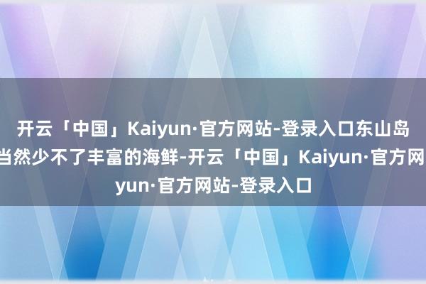 开云「中国」Kaiyun·官方网站-登录入口东山岛的大除夜饭当然少不了丰富的海鲜-开云「中国」Kaiyun·官方网站-登录入口