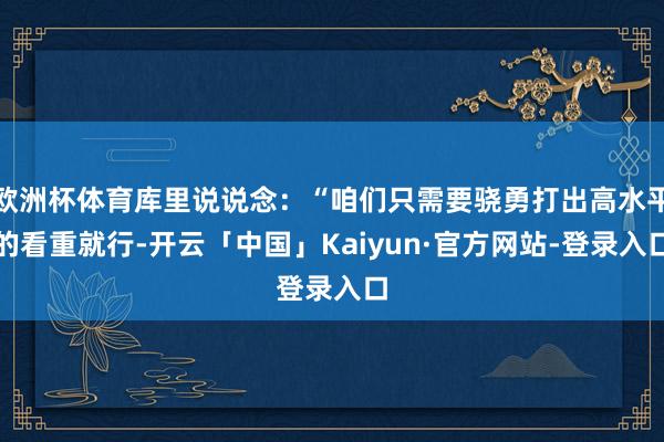 欧洲杯体育库里说说念：“咱们只需要骁勇打出高水平的看重就行-开云「中国」Kaiyun·官方网站-登录入口