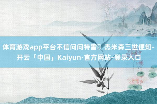 体育游戏app平台不信问问特雷・杰米森三世便知-开云「中国」Kaiyun·官方网站-登录入口