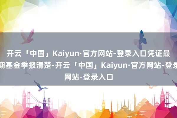 开云「中国」Kaiyun·官方网站-登录入口凭证最新一期基金季报清楚-开云「中国」Kaiyun·官方网站-登录入口