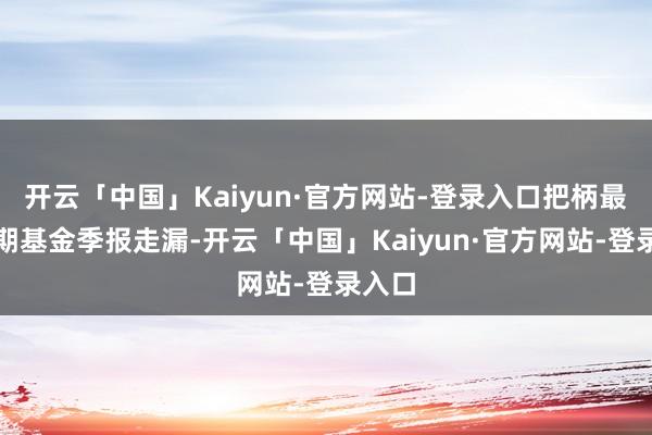 开云「中国」Kaiyun·官方网站-登录入口把柄最新一期基金季报走漏-开云「中国」Kaiyun·官方网站-登录入口