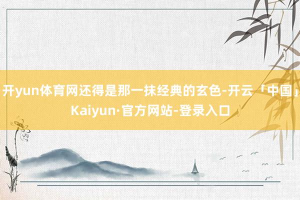 开yun体育网还得是那一抹经典的玄色-开云「中国」Kaiyun·官方网站-登录入口