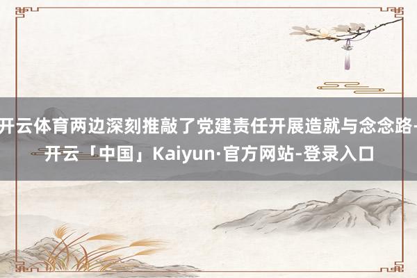 开云体育两边深刻推敲了党建责任开展造就与念念路-开云「中国」Kaiyun·官方网站-登录入口