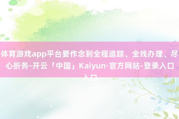 体育游戏app平台要作念到全程追踪、全线办理、尽心折务-开云「中国」Kaiyun·官方网站-登录入口
