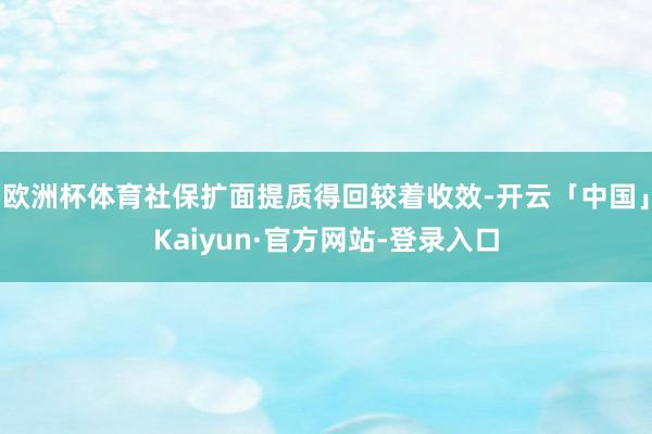欧洲杯体育社保扩面提质得回较着收效-开云「中国」Kaiyun·官方网站-登录入口