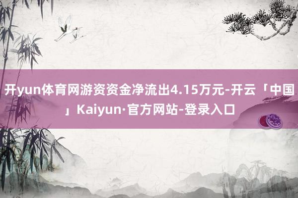 开yun体育网游资资金净流出4.15万元-开云「中国」Kaiyun·官方网站-登录入口