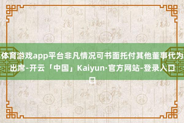体育游戏app平台非凡情况可书面托付其他董事代为出席-开云「中国」Kaiyun·官方网站-登录入口