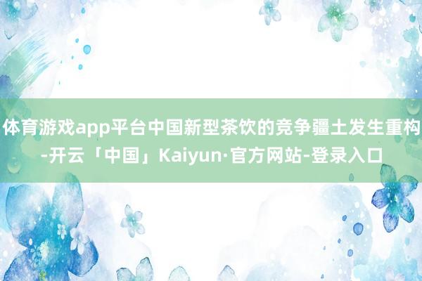 体育游戏app平台中国新型茶饮的竞争疆土发生重构-开云「中国」Kaiyun·官方网站-登录入口