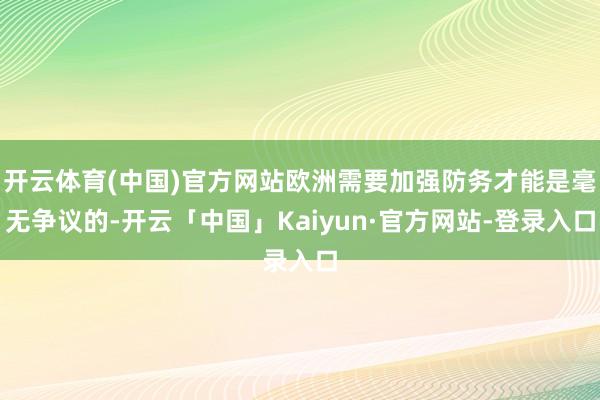 开云体育(中国)官方网站欧洲需要加强防务才能是毫无争议的-开云「中国」Kaiyun·官方网站-登录入口