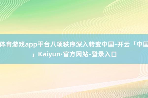 体育游戏app平台八项秩序深入转变中国-开云「中国」Kaiyun·官方网站-登录入口
