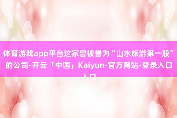 体育游戏app平台这家曾被誉为“山水旅游第一股”的公司-开云「中国」Kaiyun·官方网站-登录入口