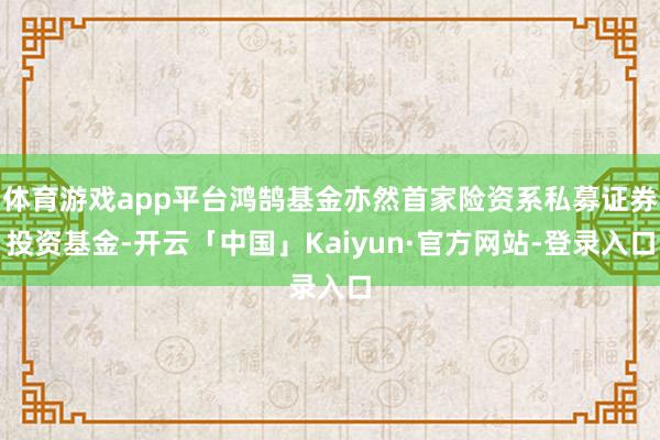 体育游戏app平台鸿鹄基金亦然首家险资系私募证券投资基金-开云「中国」Kaiyun·官方网站-登录入口
