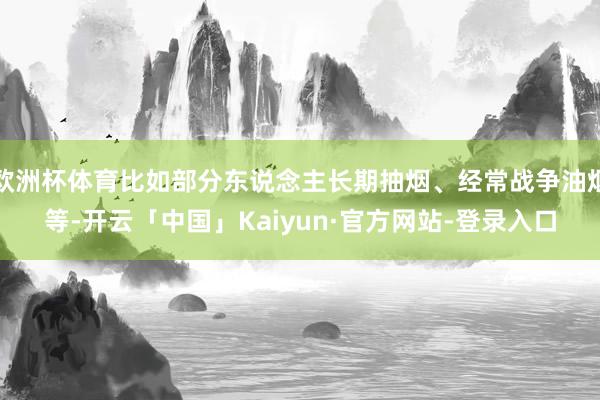 欧洲杯体育比如部分东说念主长期抽烟、经常战争油烟等-开云「中国」Kaiyun·官方网站-登录入口