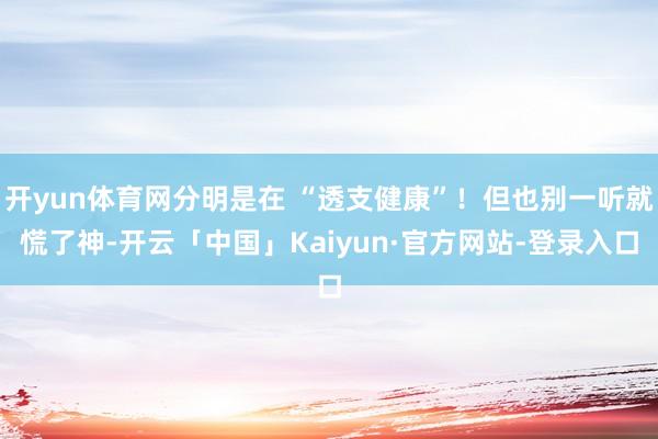 开yun体育网分明是在 “透支健康”！但也别一听就慌了神-开云「中国」Kaiyun·官方网站-登录入口