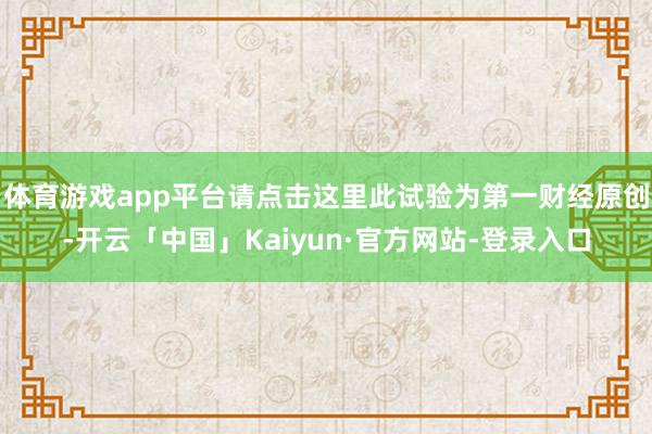 体育游戏app平台请点击这里此试验为第一财经原创-开云「中国」Kaiyun·官方网站-登录入口