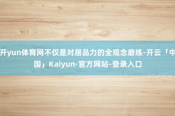 开yun体育网不仅是对居品力的全观念磨练-开云「中国」Kaiyun·官方网站-登录入口