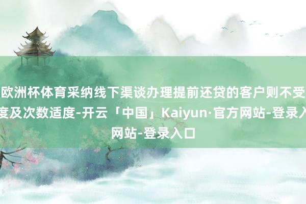 欧洲杯体育采纳线下渠谈办理提前还贷的客户则不受额度及次数适度-开云「中国」Kaiyun·官方网站-登录入口