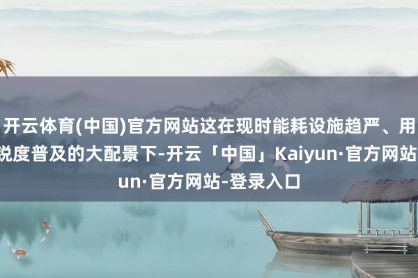 开云体育(中国)官方网站这在现时能耗设施趋严、用车本钱敏锐度普及的大配景下-开云「中国」Kaiyun·官方网站-登录入口