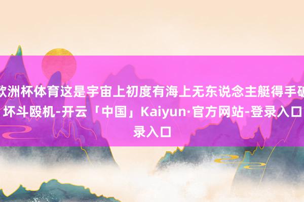 欧洲杯体育这是宇宙上初度有海上无东说念主艇得手破坏斗殴机-开云「中国」Kaiyun·官方网站-登录入口
