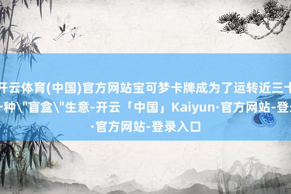 开云体育(中国)官方网站宝可梦卡牌成为了运转近三十年的一种