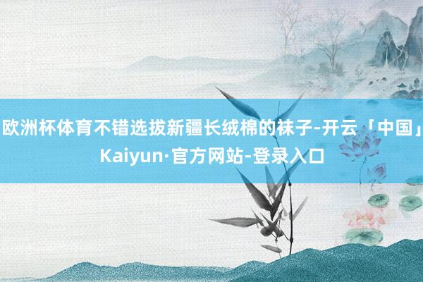 欧洲杯体育不错选拔新疆长绒棉的袜子-开云「中国」Kaiyun·官方网站-登录入口
